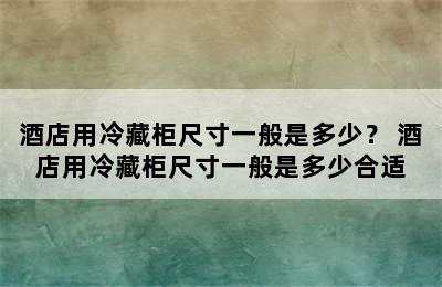 酒店用冷藏柜尺寸一般是多少？ 酒店用冷藏柜尺寸一般是多少合适